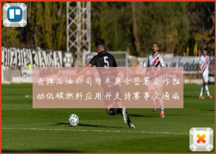 壳牌石油公司与冬奥会签署合作推动低碳燃料应用并支持赛事交通减排