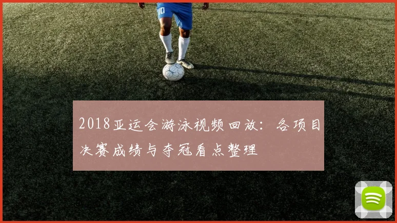 2018亚运会游泳视频回放：各项目决赛成绩与夺冠看点整理