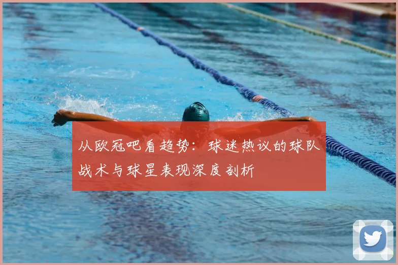 从欧冠吧看趋势：球迷热议的球队战术与球星表现深度剖析