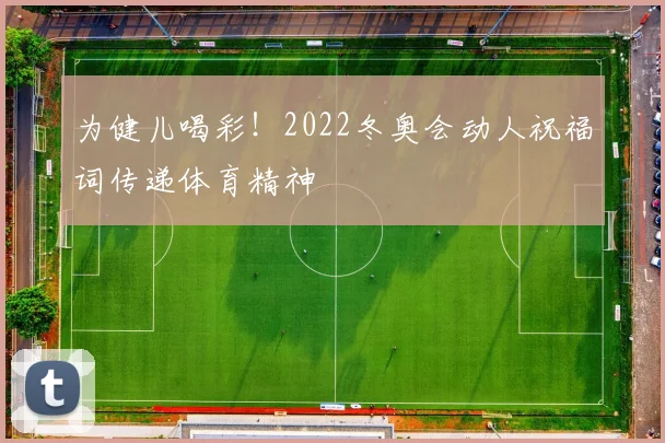 为健儿喝彩！2022冬奥会动人祝福词传递体育精神