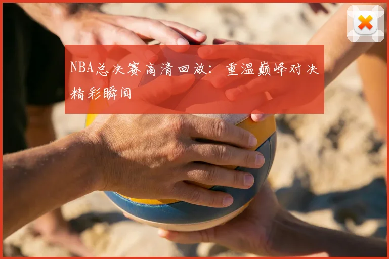 NBA总决赛高清回放：重温巅峰对决精彩瞬间