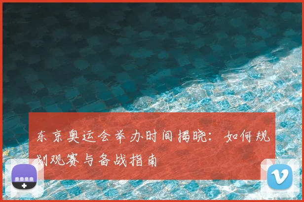 东京奥运会举办时间揭晓：如何规划观赛与备战指南