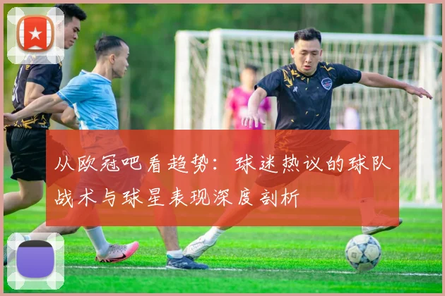 从欧冠吧看趋势：球迷热议的球队战术与球星表现深度剖析