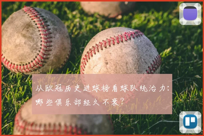 从欧冠历史进球榜看球队统治力：哪些俱乐部经久不衰？