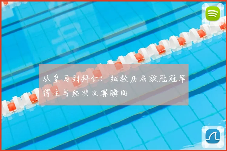 从皇马到拜仁：细数历届欧冠冠军得主与经典决赛瞬间