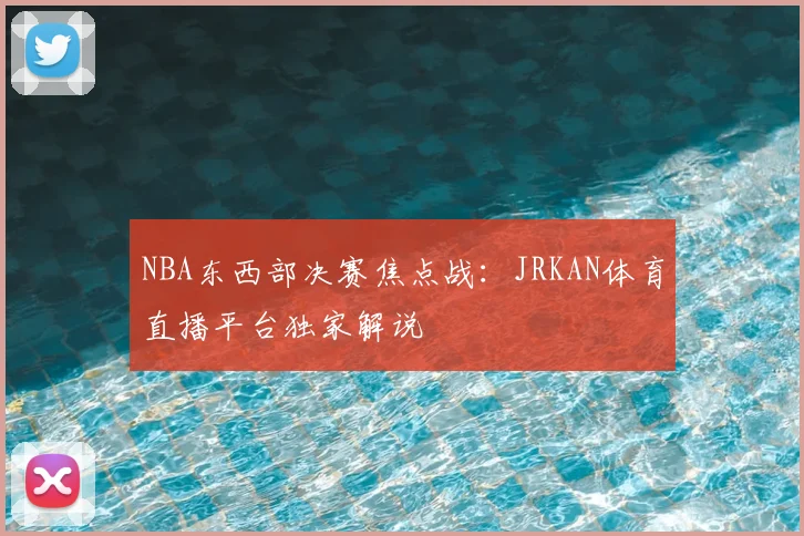 NBA东西部决赛焦点战：JRKAN体育直播平台独家解说