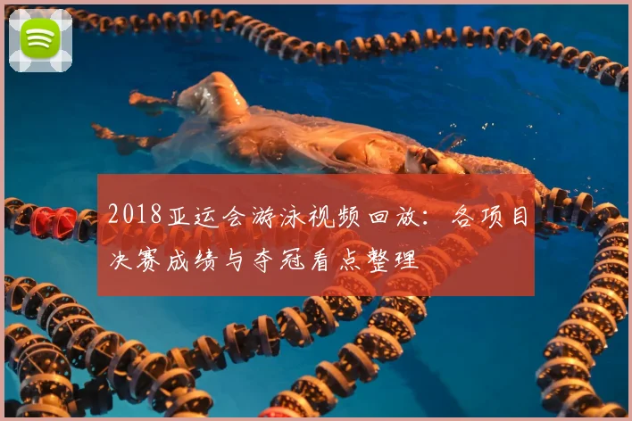 2018亚运会游泳视频回放：各项目决赛成绩与夺冠看点整理