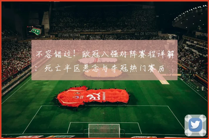 不容错过！欧冠八强对阵赛程详解：死亡半区悬念与夺冠热门赛历
