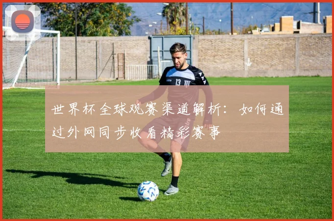 世界杯全球观赛渠道解析：如何通过外网同步收看精彩赛事
