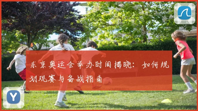 东京奥运会举办时间揭晓：如何规划观赛与备战指南