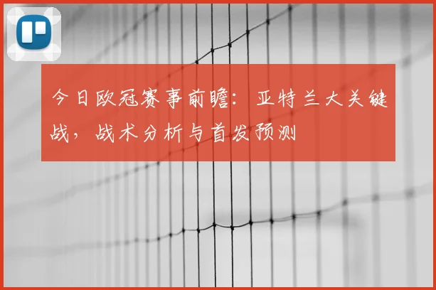 今日欧冠赛事前瞻：亚特兰大关键战，战术分析与首发预测