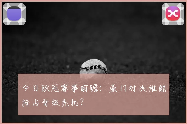 今日欧冠赛事前瞻：豪门对决谁能抢占晋级先机？