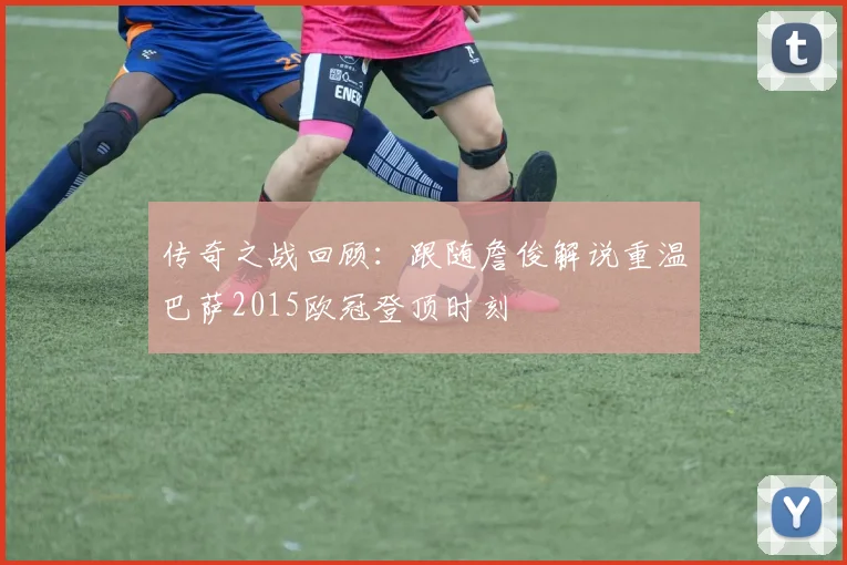 传奇之战回顾：跟随詹俊解说重温巴萨2015欧冠登顶时刻