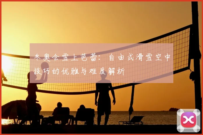 冬奥会雪上芭蕾：自由式滑雪空中技巧的优雅与难度解析