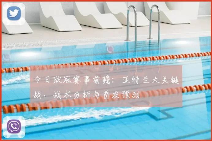 今日欧冠赛事前瞻：亚特兰大关键战，战术分析与首发预测