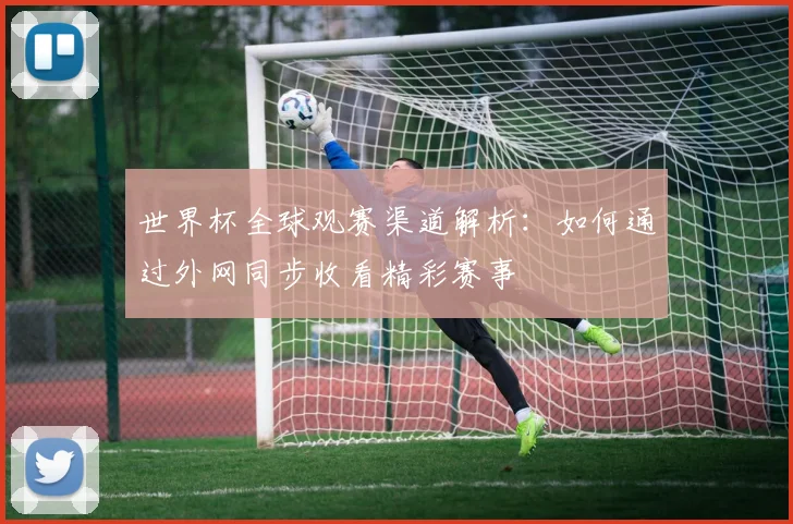 世界杯全球观赛渠道解析：如何通过外网同步收看精彩赛事