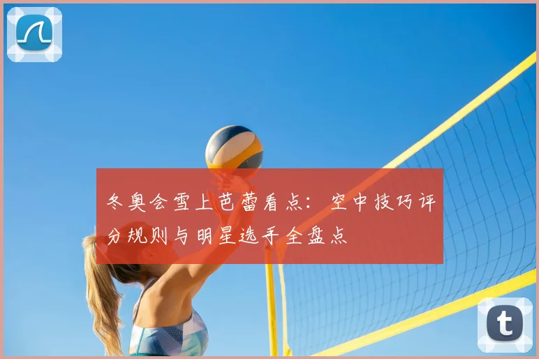 冬奥会雪上芭蕾看点：空中技巧评分规则与明星选手全盘点